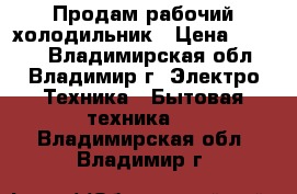Продам рабочий холодильник › Цена ­ 2 000 - Владимирская обл., Владимир г. Электро-Техника » Бытовая техника   . Владимирская обл.,Владимир г.